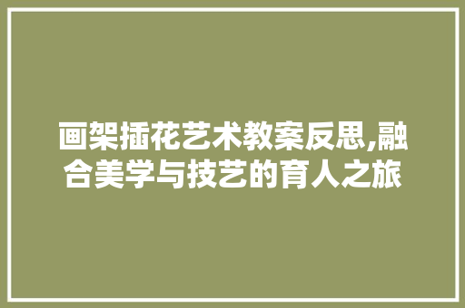 画架插花艺术教案反思,融合美学与技艺的育人之旅 种植技巧