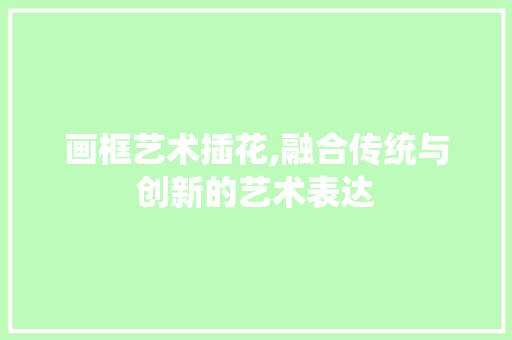 画框艺术插花,融合传统与创新的艺术表达 植物种类