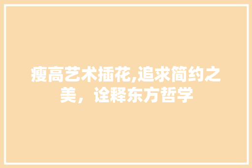 瘦高艺术插花,追求简约之美，诠释东方哲学 土壤施肥
