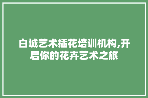 白城艺术插花培训机构,开启你的花卉艺术之旅