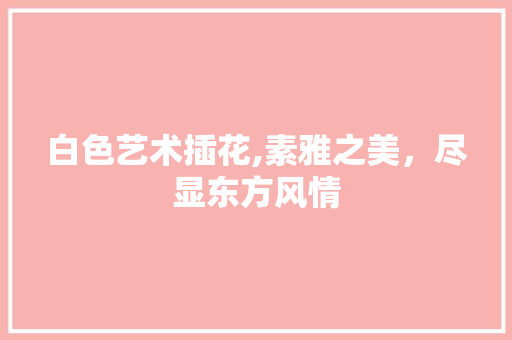 白色艺术插花,素雅之美，尽显东方风情