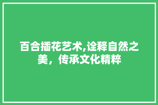 百合插花艺术,诠释自然之美，传承文化精粹