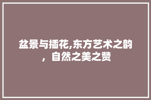 盆景与插花,东方艺术之韵，自然之美之赞 农业常识