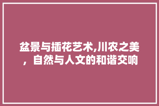 盆景与插花艺术,川农之美，自然与人文的和谐交响 种植技巧