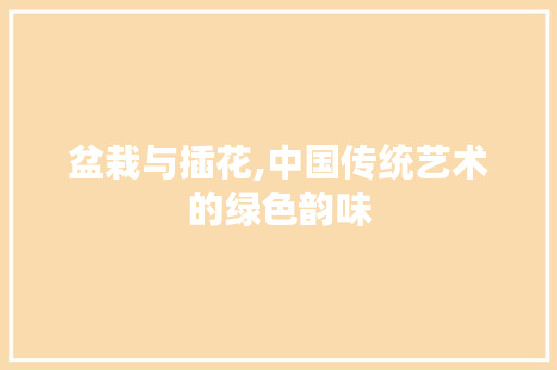 盆栽与插花,中国传统艺术的绿色韵味