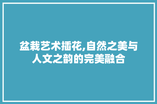 盆栽艺术插花,自然之美与人文之韵的完美融合