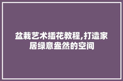 盆栽艺术插花教程,打造家居绿意盎然的空间