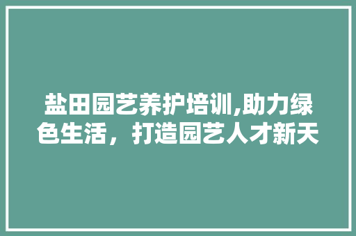 盐田园艺养护培训,助力绿色生活，打造园艺人才新天地 土壤施肥
