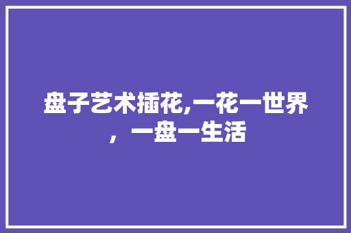 盘子艺术插花,一花一世界，一盘一生活 番茄病虫害防治