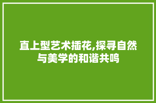 直上型艺术插花,探寻自然与美学的和谐共鸣 农业常识