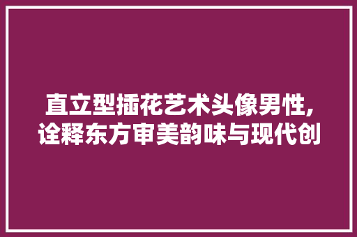 直立型插花艺术头像男性,诠释东方审美韵味与现代创意交融 土壤施肥
