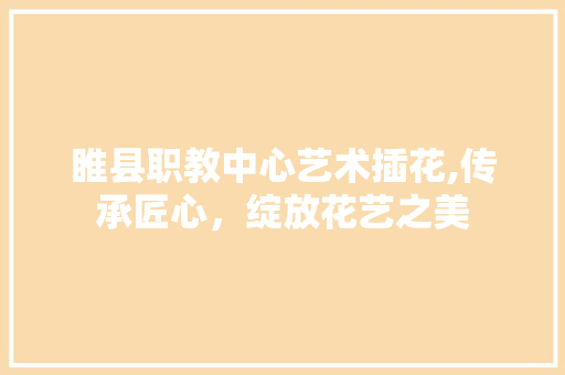 睢县职教中心艺术插花,传承匠心，绽放花艺之美 番茄种植技巧