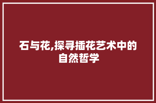 石与花,探寻插花艺术中的自然哲学
