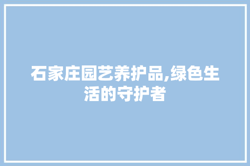 石家庄园艺养护品,绿色生活的守护者 植物种类