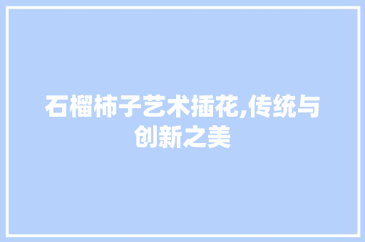石榴柿子艺术插花,传统与创新之美