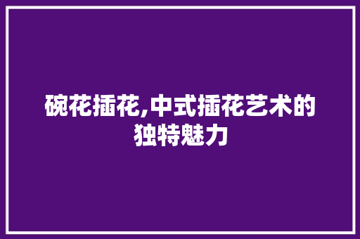 碗花插花,中式插花艺术的独特魅力