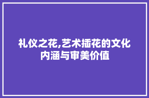 礼仪之花,艺术插花的文化内涵与审美价值 土壤施肥