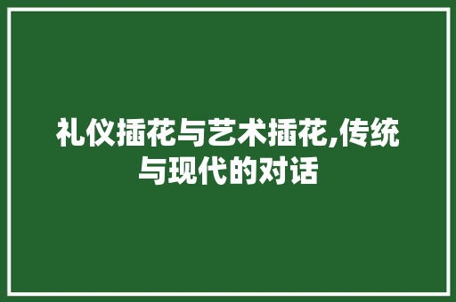 礼仪插花与艺术插花,传统与现代的对话 农业常识 礼仪插花与艺术插花,传统与现代的对话 农业常识