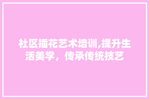 社区插花艺术培训,提升生活美学，传承传统技艺