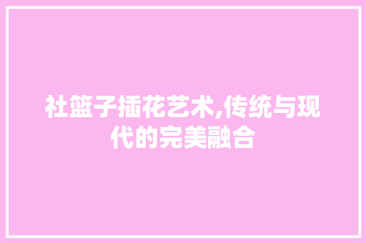 社篮子插花艺术,传统与现代的完美融合