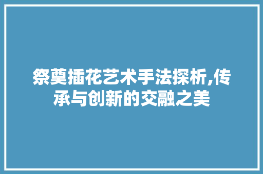 祭奠插花艺术手法探析,传承与创新的交融之美