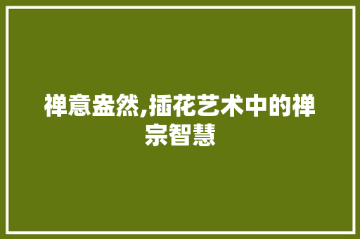 禅意盎然,插花艺术中的禅宗智慧 植物种类