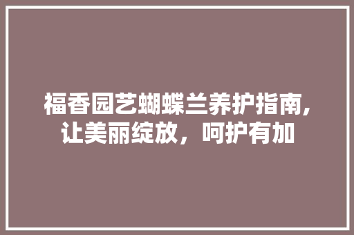 福香园艺蝴蝶兰养护指南,让美丽绽放，呵护有加