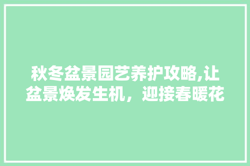 秋冬盆景园艺养护攻略,让盆景焕发生机，迎接春暖花开