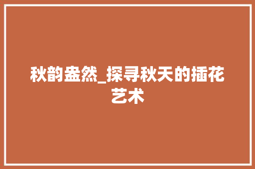 秋韵盎然_探寻秋天的插花艺术 花朵知识