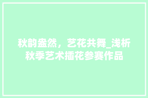 秋韵盎然，艺花共舞_浅析秋季艺术插花参赛作品 花朵知识