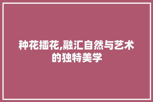 种花插花,融汇自然与艺术的独特美学