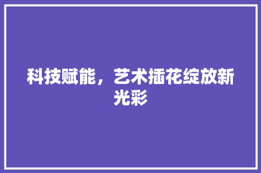 科技赋能，艺术插花绽放新光彩 番茄种植技巧