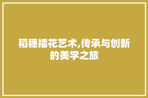稻穗插花艺术,传承与创新的美学之旅 番茄种植技巧