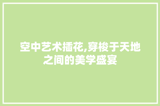 空中艺术插花,穿梭于天地之间的美学盛宴 农业常识