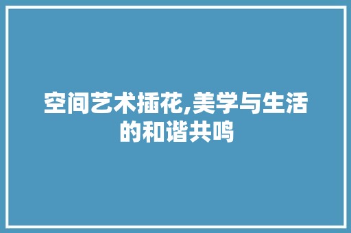 空间艺术插花,美学与生活的和谐共鸣 植物种类