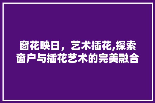 窗花映日，艺术插花,探索窗户与插花艺术的完美融合