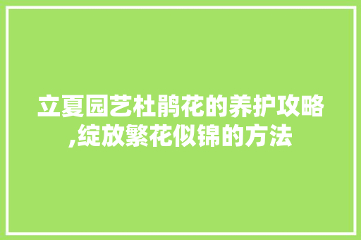 立夏园艺杜鹃花的养护攻略,绽放繁花似锦的方法