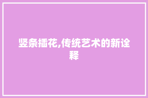 竖条插花,传统艺术的新诠释 花朵知识