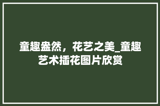 童趣盎然，花艺之美_童趣艺术插花图片欣赏