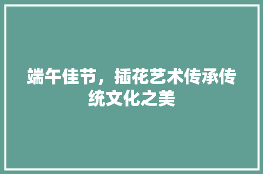 端午佳节，插花艺术传承传统文化之美 植物种类