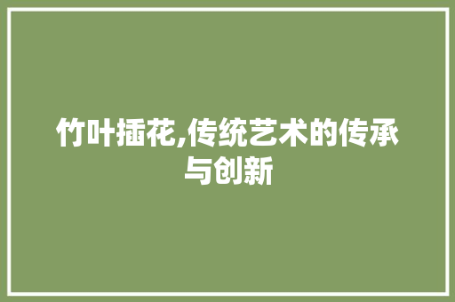 竹叶插花,传统艺术的传承与创新