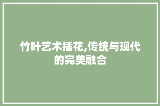 竹叶艺术插花,传统与现代的完美融合