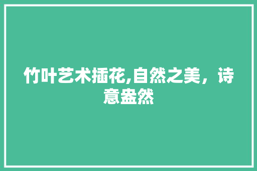 竹叶艺术插花,自然之美，诗意盎然