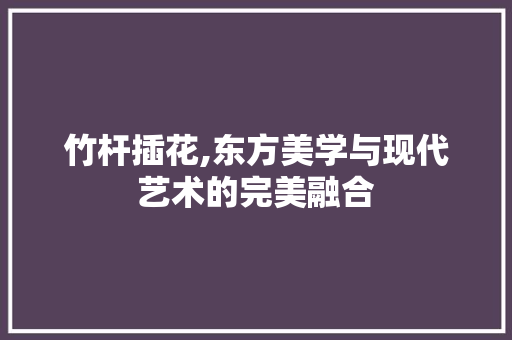 竹杆插花,东方美学与现代艺术的完美融合 番茄病虫害防治