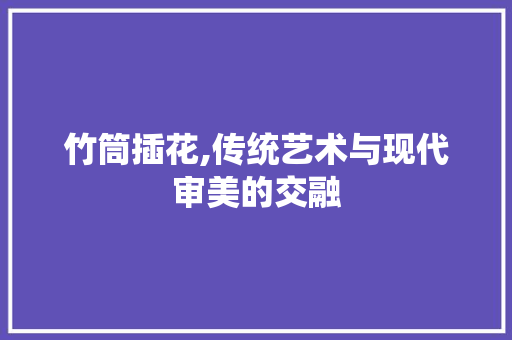 竹筒插花,传统艺术与现代审美的交融 农业常识