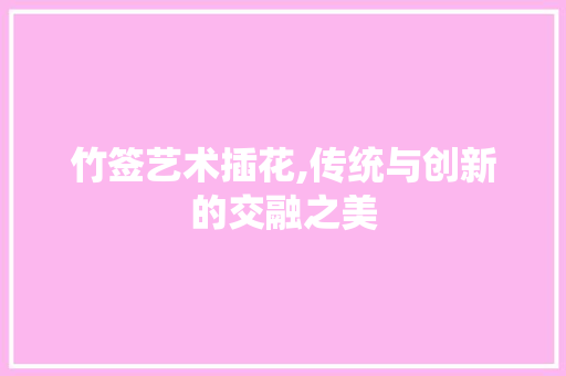 竹签艺术插花,传统与创新的交融之美 农业常识