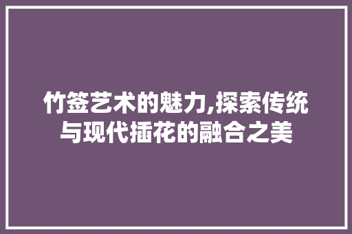 竹签艺术的魅力,探索传统与现代插花的融合之美 花朵知识