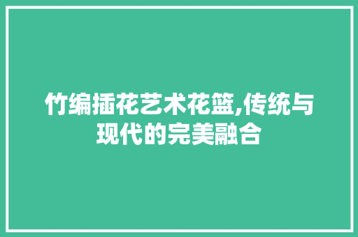 竹编插花艺术花篮,传统与现代的完美融合 番茄病虫害防治