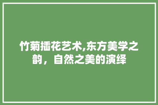 竹菊插花艺术,东方美学之韵，自然之美的演绎 种植技巧