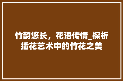 竹韵悠长，花语传情_探析插花艺术中的竹花之美 植物种类